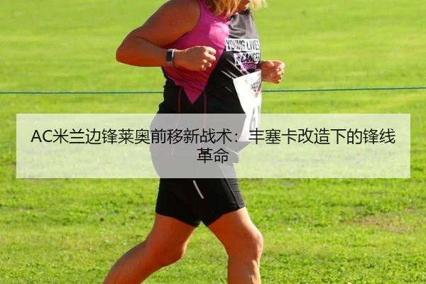 AC米兰边锋莱奥前移新战术：丰塞卡改造下的锋线革命 - WorldCupChina